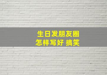 生日发朋友圈怎样写好 搞笑